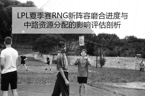 LPL夏季赛RNG新阵容磨合进度与中路资源分配的影响评估剖析