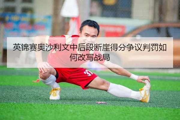 英锦赛奥沙利文中后段断崖得分争议判罚如何改写战局